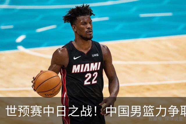 世预赛中日之战！中国男篮力争取胜，胡金秋将替代杨瀚森打首发