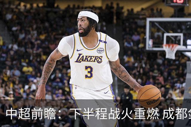 中超前瞻：下半程战火重燃 成都剑指三分申花求反弹