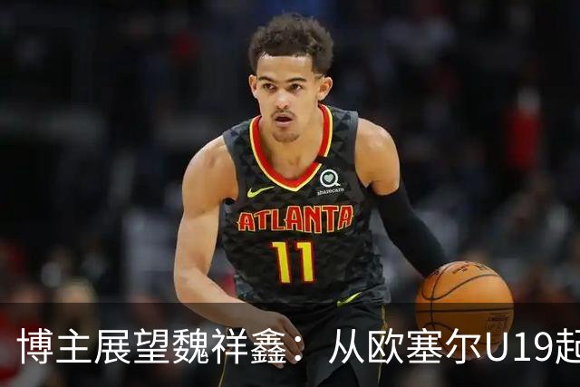 博主展望魏祥鑫：从欧塞尔U19起步，逐渐适应后在B队获得稳定机会