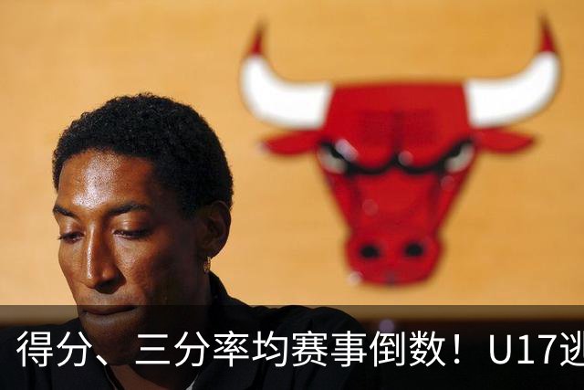 得分、三分率均赛事倒数！U17逃不过中国男篮宿命，打硬仗就拉胯