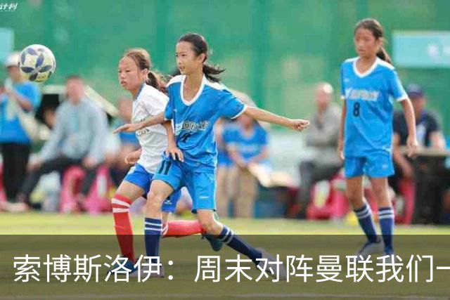 索博斯洛伊：周末对阵曼联我们一定要进球