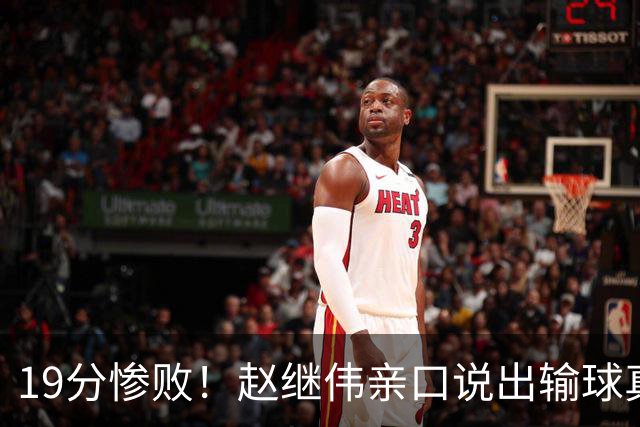 19分惨败！赵继伟亲口说出输球真相，疑似甩锅，杨鸣高情商应对